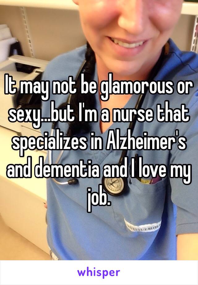 It may not be glamorous or sexy...but I'm a nurse that specializes in Alzheimer's and dementia and I love my job.
