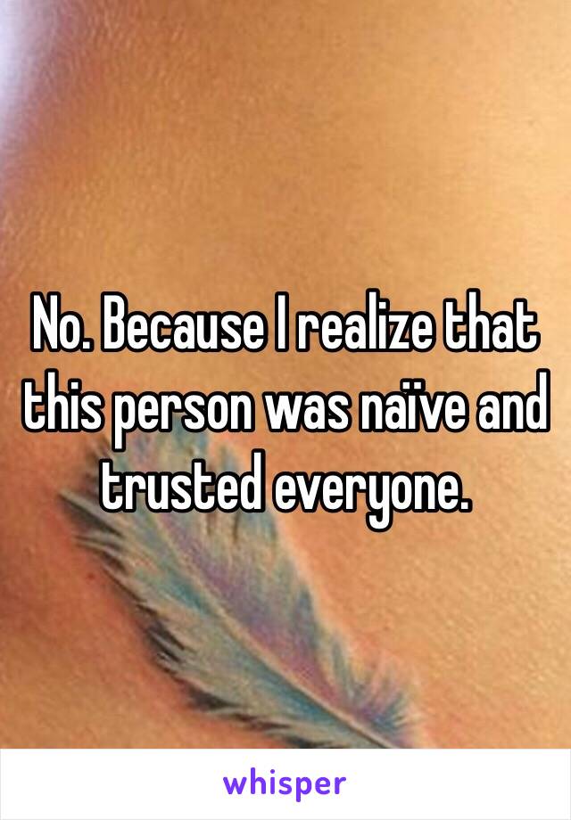 No. Because I realize that this person was naïve and trusted everyone.