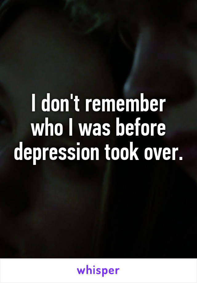 I don't remember who I was before depression took over. 