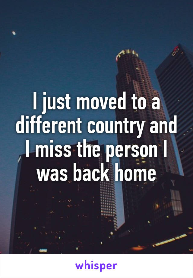 I just moved to a different country and I miss the person I was back home