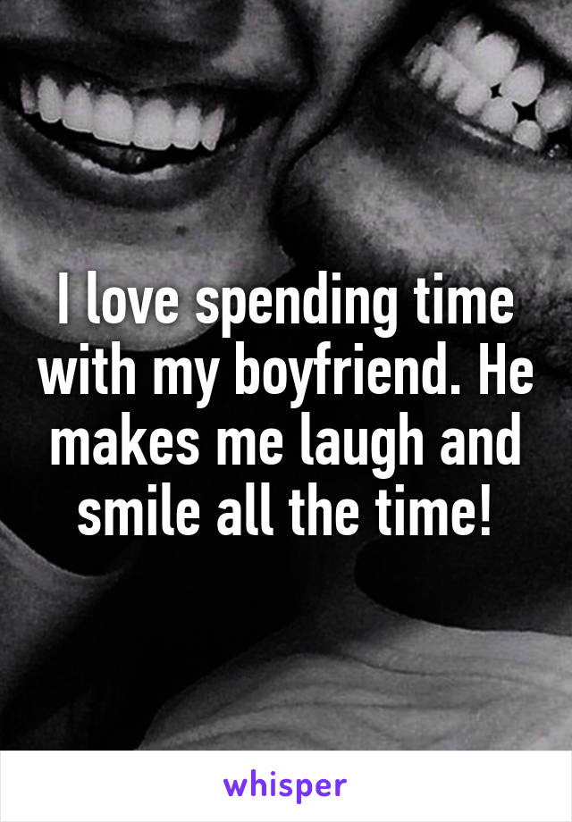 I love spending time with my boyfriend. He makes me laugh and smile all the time!
