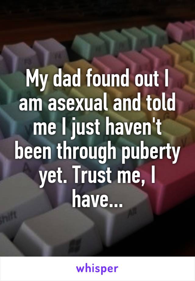 My dad found out I am asexual and told me I just haven't been through puberty yet. Trust me, I have...