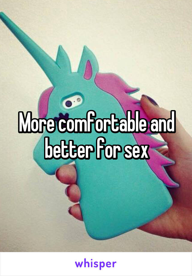 More comfortable and better for sex