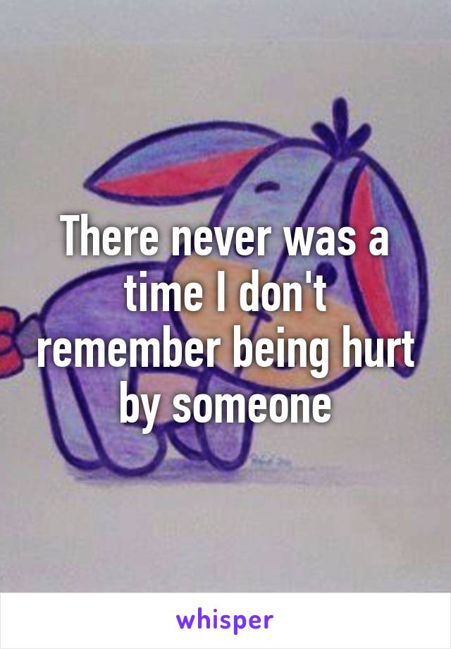 There never was a time I don't remember being hurt by someone