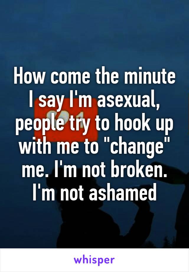 How come the minute I say I'm asexual, people try to hook up with me to "change" me. I'm not broken. I'm not ashamed