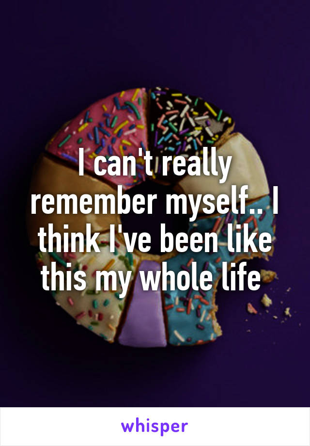 I can't really remember myself.. I think I've been like this my whole life 