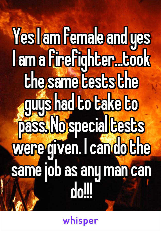 Yes I am female and yes I am a firefighter...took the same tests the guys had to take to pass. No special tests were given. I can do the same job as any man can do!!!