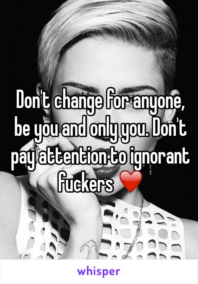 Don't change for anyone, be you and only you. Don't pay attention to ignorant fuckers ❤️