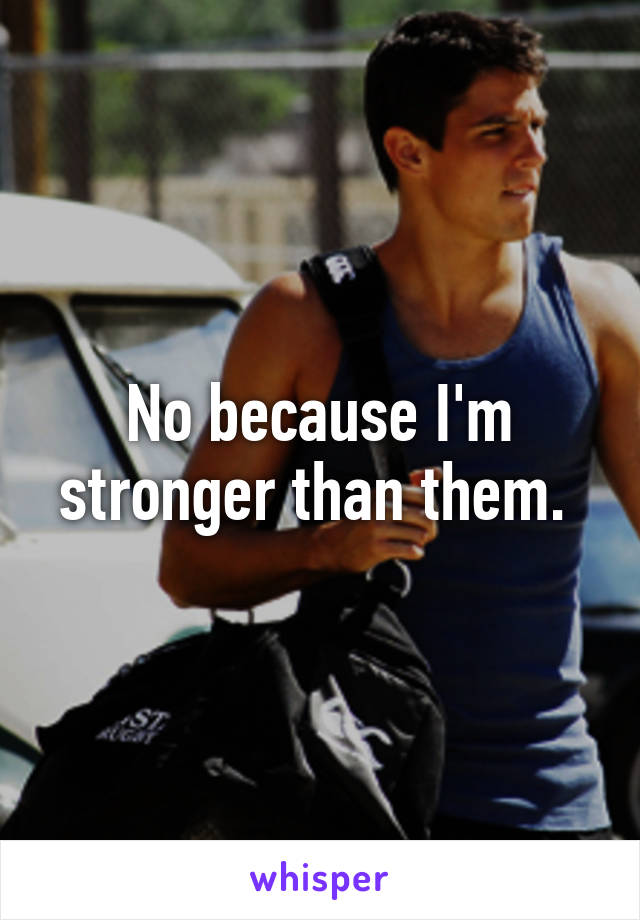 No because I'm stronger than them. 