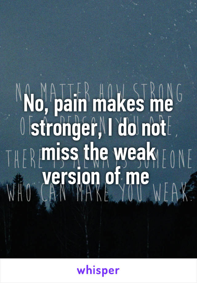 No, pain makes me stronger, I do not miss the weak version of me 