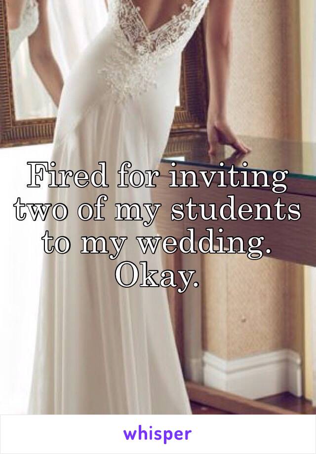 Fired for inviting two of my students to my wedding. Okay.