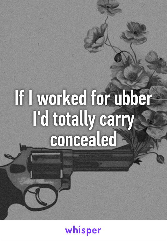 If I worked for ubber I'd totally carry concealed