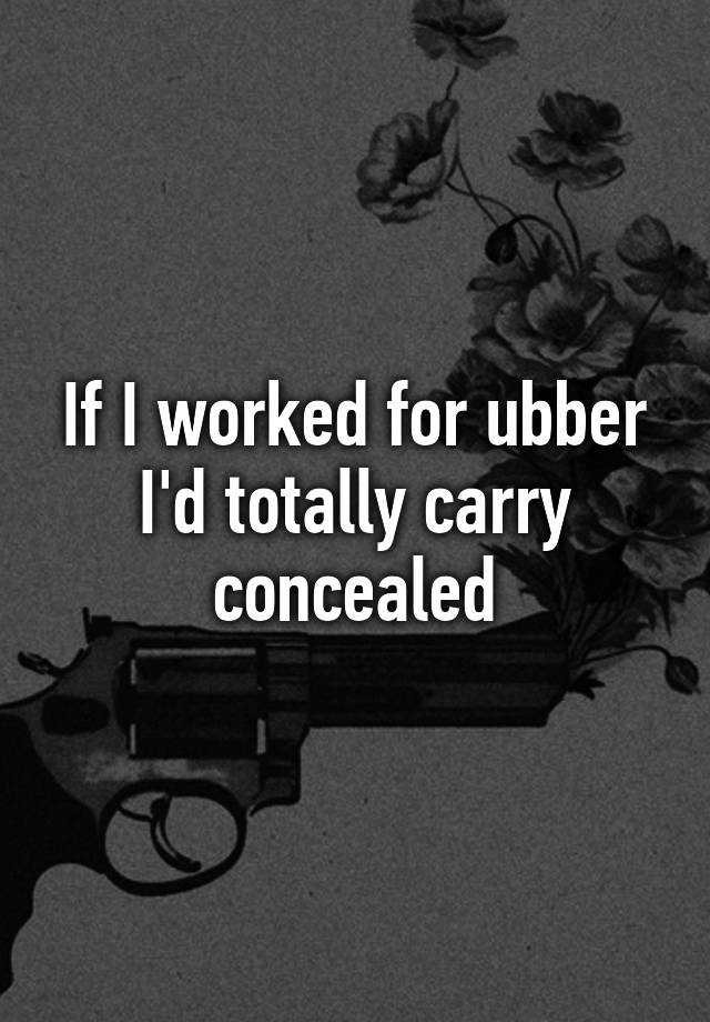 If I worked for ubber I'd totally carry concealed