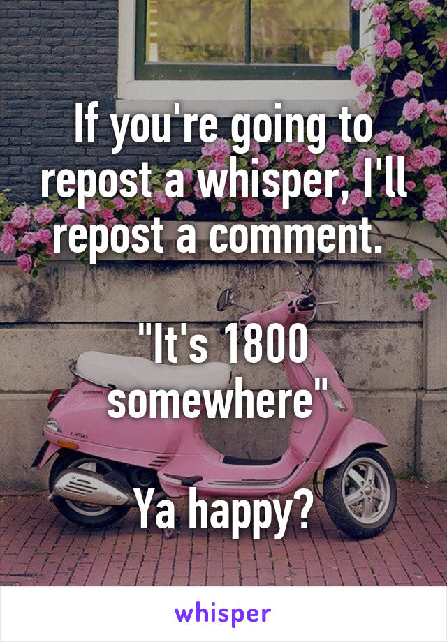 If you're going to repost a whisper, I'll repost a comment. 

"It's 1800 somewhere" 

Ya happy?