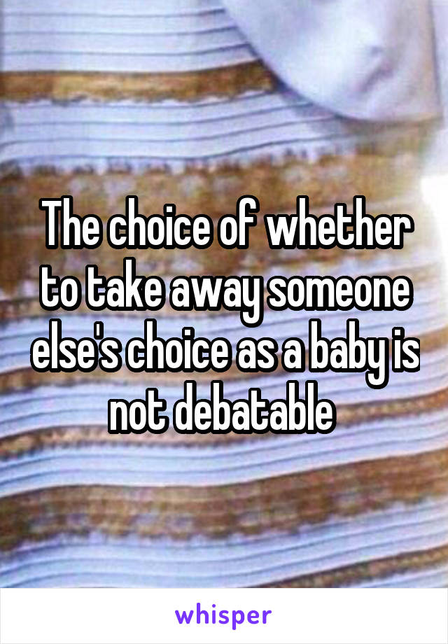 The choice of whether to take away someone else's choice as a baby is not debatable 