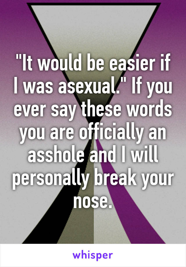 "It would be easier if I was asexual." If you ever say these words you are officially an asshole and I will personally break your nose.