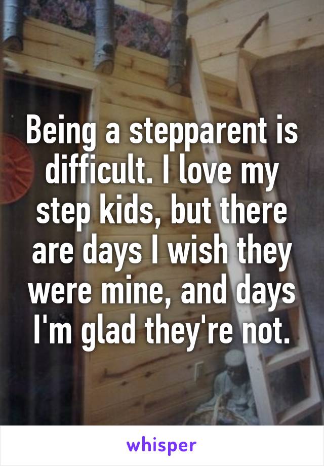 Being a stepparent is difficult. I love my step kids, but there are days I wish they were mine, and days I'm glad they're not.