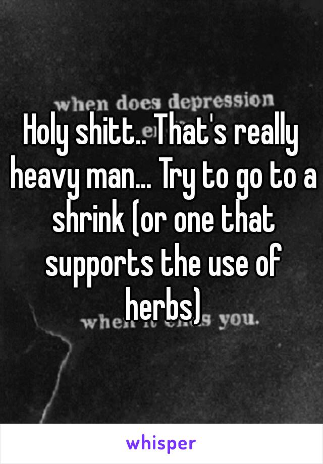 Holy shitt.. That's really heavy man... Try to go to a shrink (or one that supports the use of herbs)