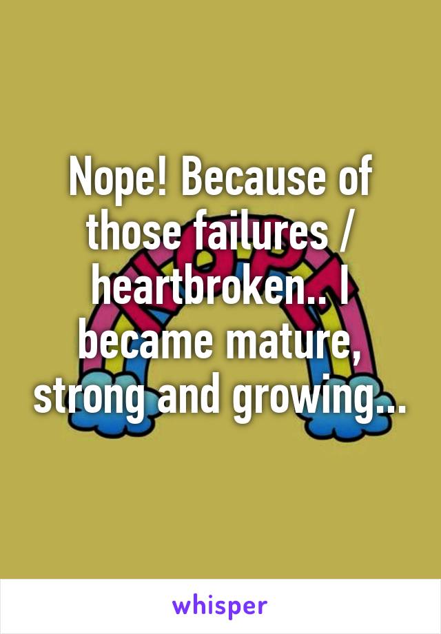 Nope! Because of those failures / heartbroken.. I became mature, strong and growing... 