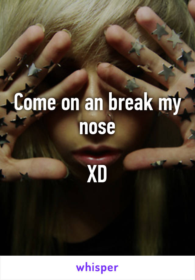 Come on an break my nose

XD