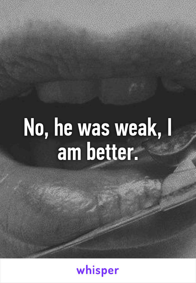 No, he was weak, I am better.