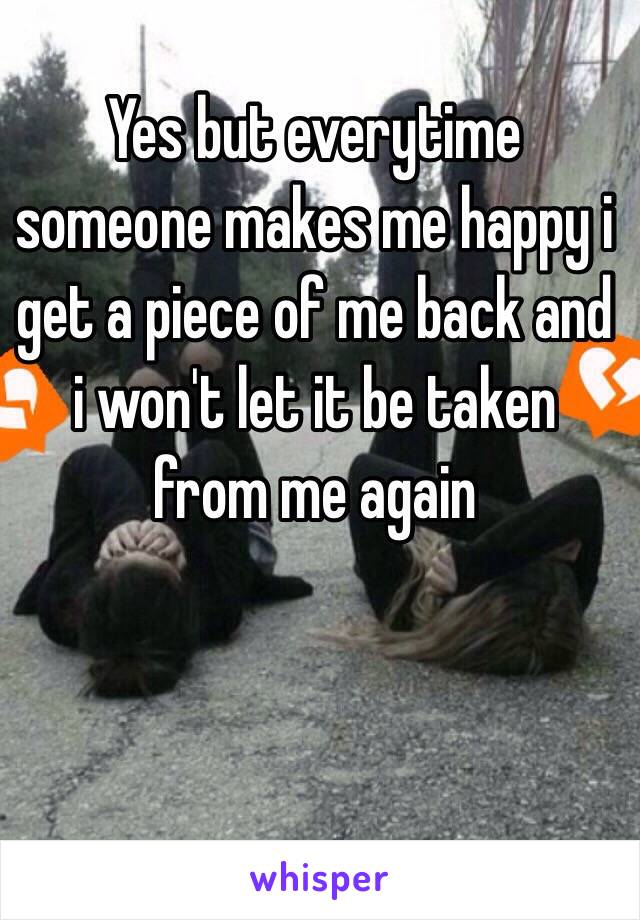 Yes but everytime someone makes me happy i get a piece of me back and i won't let it be taken from me again