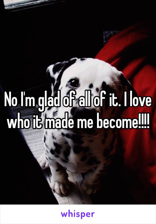 No I'm glad of all of it. I love who it made me become!!!!