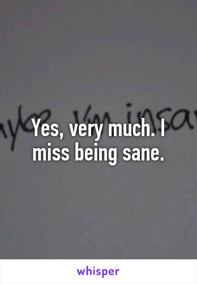 Yes, very much. I miss being sane.