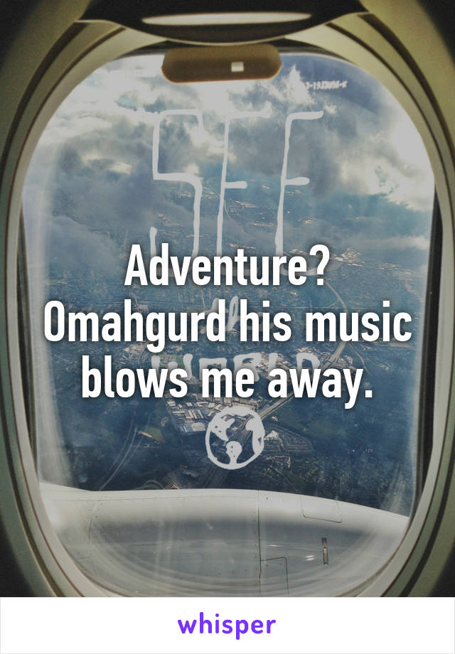 Adventure? Omahgurd his music blows me away.