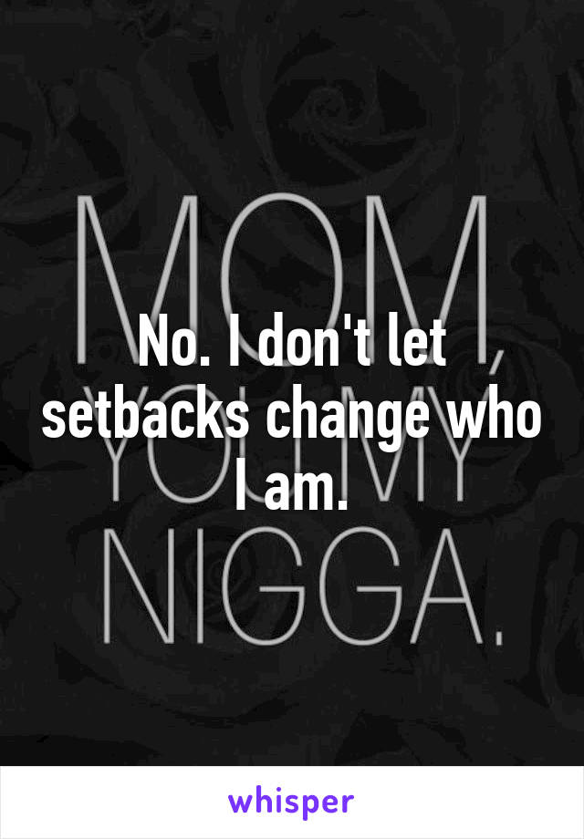 No. I don't let setbacks change who I am.