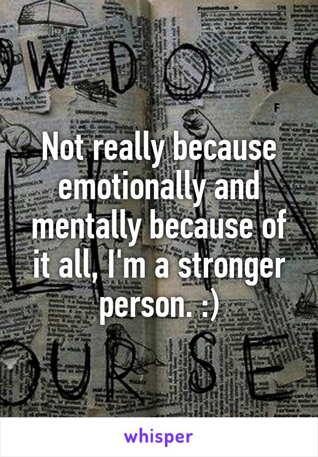 Not really because emotionally and mentally because of it all, I'm a stronger person. :)