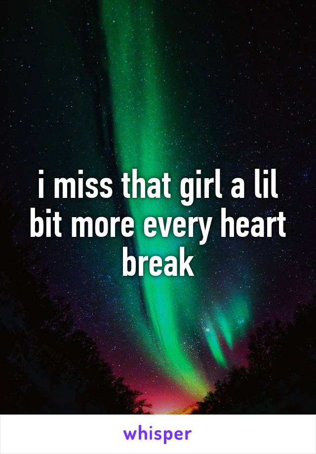 i miss that girl a lil bit more every heart break