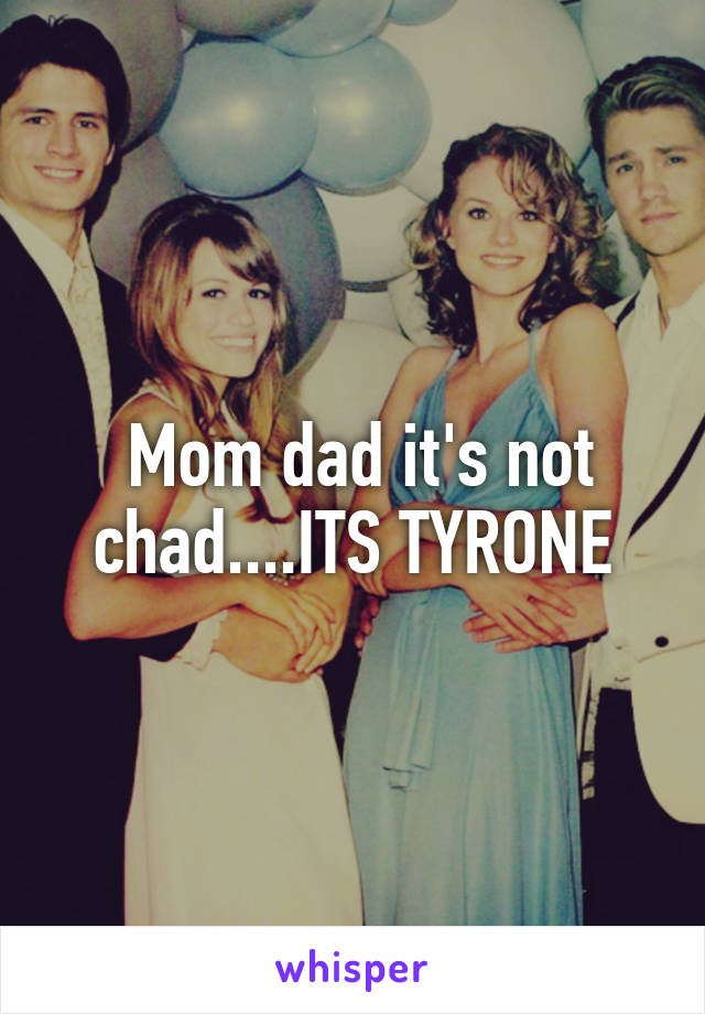  Mom dad it's not chad....ITS TYRONE