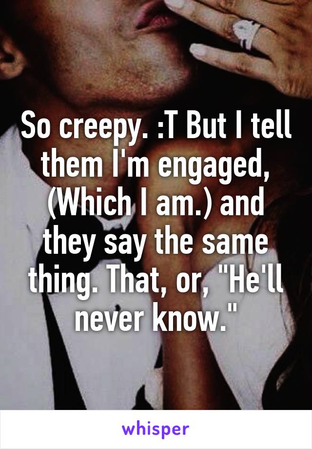 So creepy. :T But I tell them I'm engaged, (Which I am.) and they say the same thing. That, or, "He'll never know."