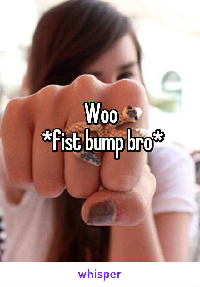 Woo
 *fist bump bro*
