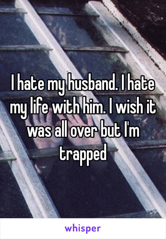 I hate my husband. I hate my life with him. I wish it was all over but I'm trapped 