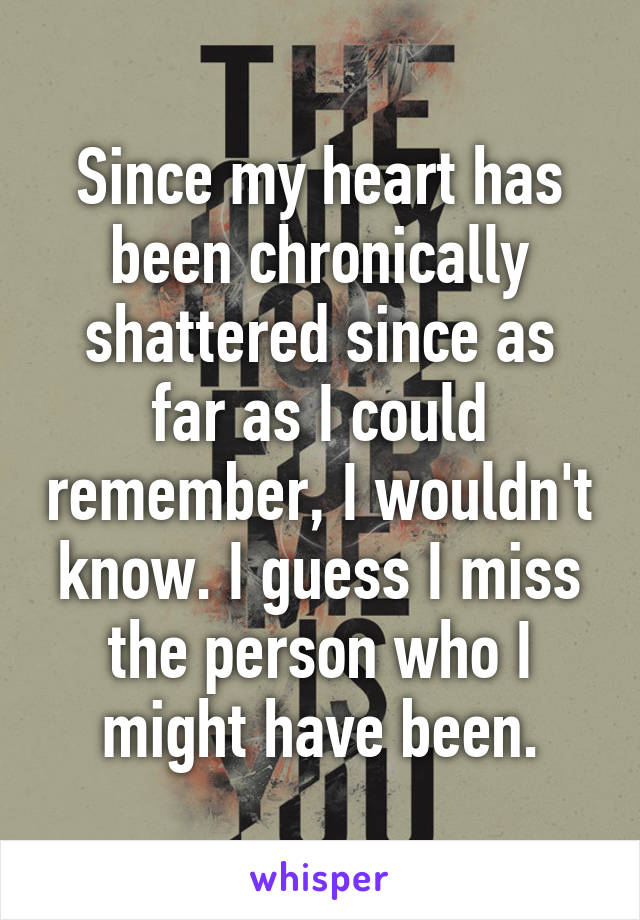 Since my heart has been chronically shattered since as far as I could remember, I wouldn't know. I guess I miss the person who I might have been.