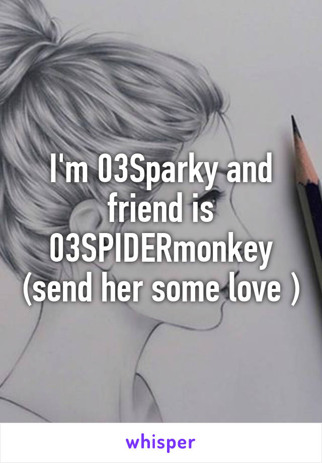 I'm 03Sparky and friend is 03SPIDERmonkey (send her some love )