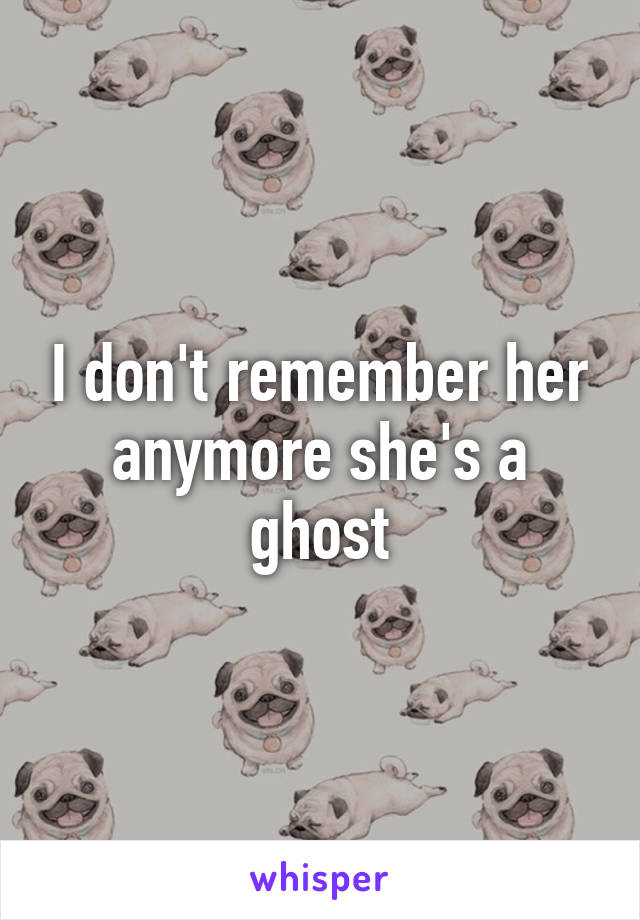 I don't remember her anymore she's a ghost