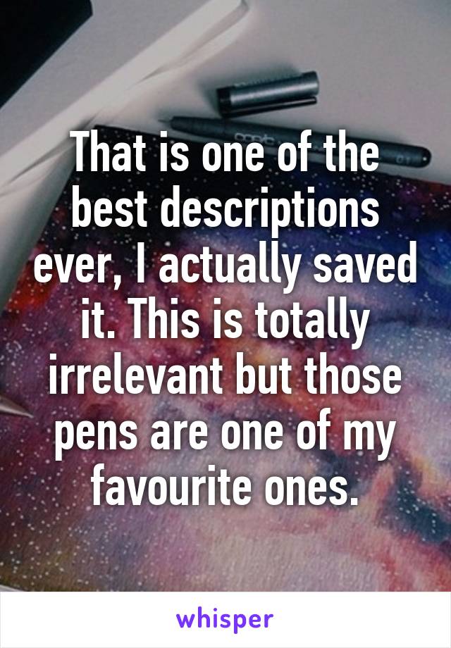 That is one of the best descriptions ever, I actually saved it. This is totally irrelevant but those pens are one of my favourite ones.