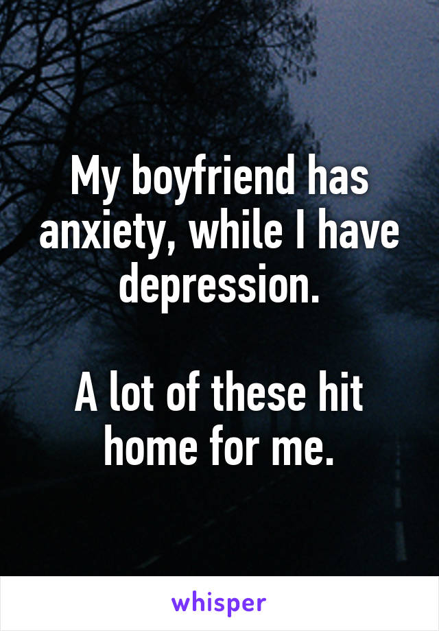 My boyfriend has anxiety, while I have depression.

A lot of these hit home for me.