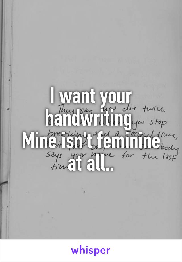 I want your handwriting 
Mine isn't feminine at all..