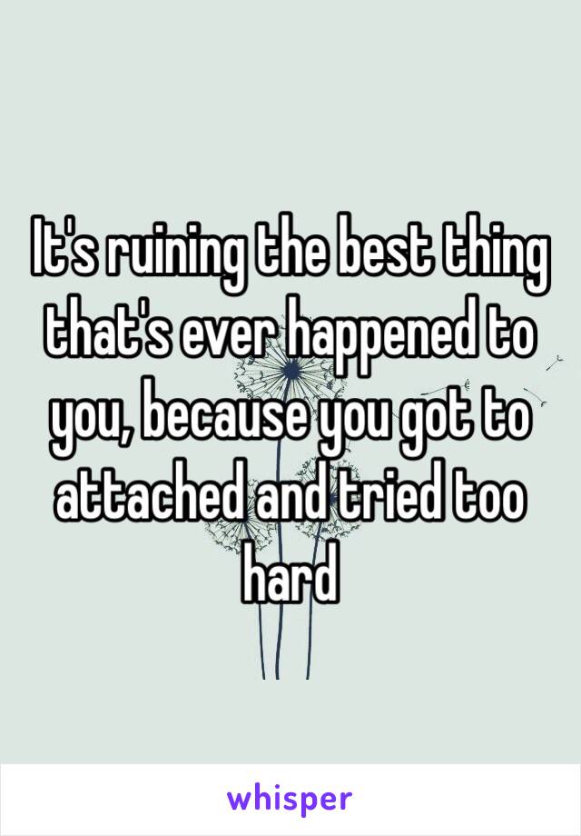 It's ruining the best thing that's ever happened to you, because you got to attached and tried too hard