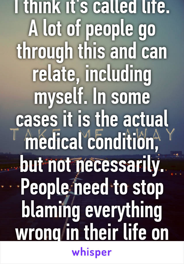 I think it's called life. A lot of people go through this and can relate, including myself. In some cases it is the actual medical condition, but not necessarily. People need to stop blaming everything wrong in their life on anxiety/depression. 