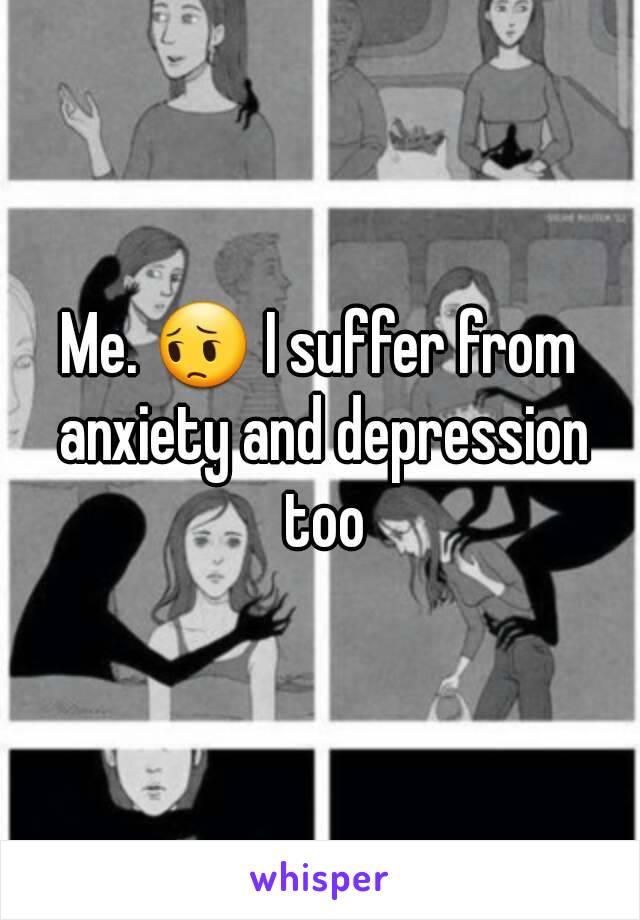 Me. 😔 I suffer from anxiety and depression too