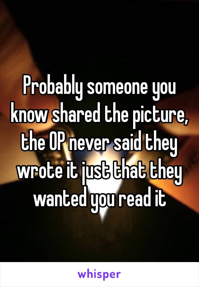 Probably someone you know shared the picture, the OP never said they wrote it just that they wanted you read it 