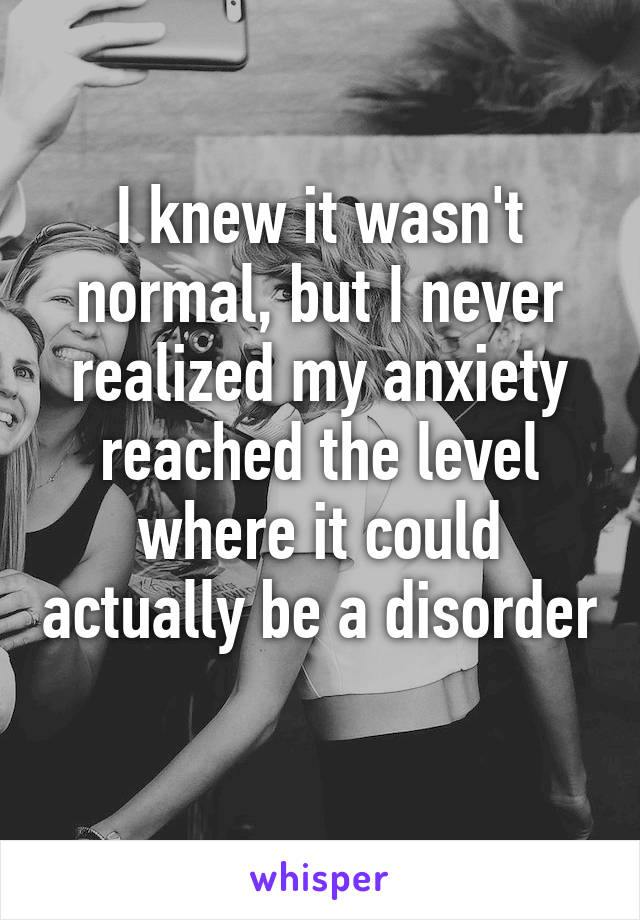 I knew it wasn't normal, but I never realized my anxiety reached the level where it could actually be a disorder 