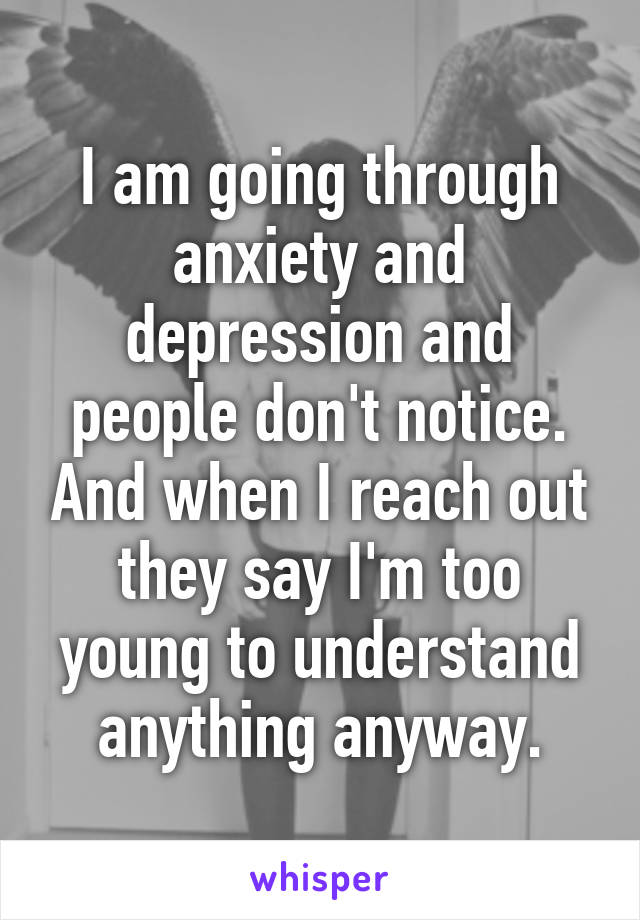 I am going through anxiety and depression and people don't notice. And when I reach out they say I'm too young to understand anything anyway.