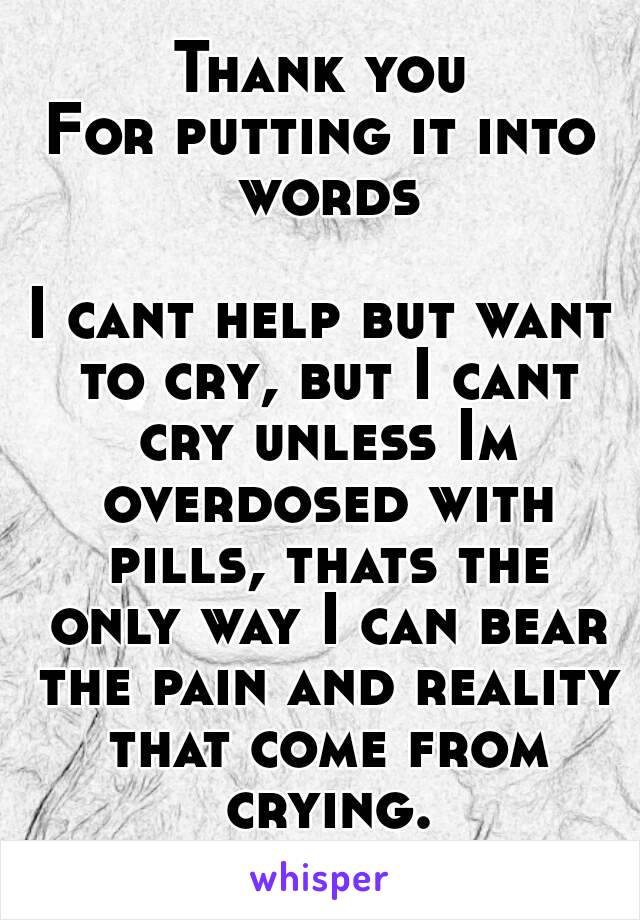 Thank you
For putting it into words

I cant help but want to cry, but I cant cry unless Im overdosed with pills, thats the only way I can bear the pain and reality that come from crying.