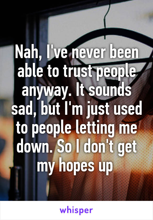 Nah, I've never been able to trust people anyway. It sounds sad, but I'm just used to people letting me down. So I don't get my hopes up 